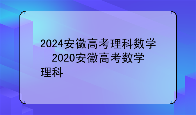2024安徽高考理科数学__2020安徽高考数学理科