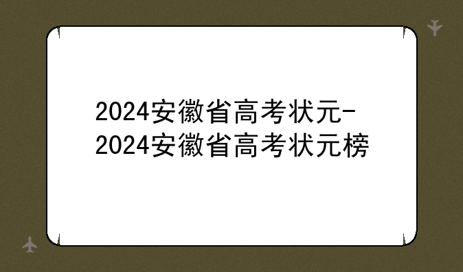 2024安徽省高考状元-2024安徽省高考状元榜
