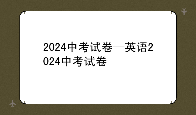 2024中考试卷—英语2024中考试卷