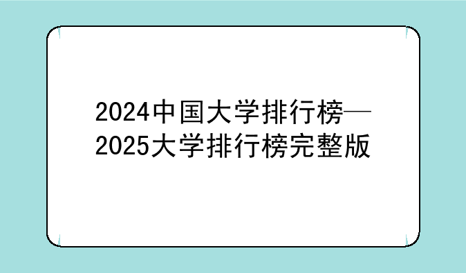 2024中国大学排行榜—2025大学排行榜完整版