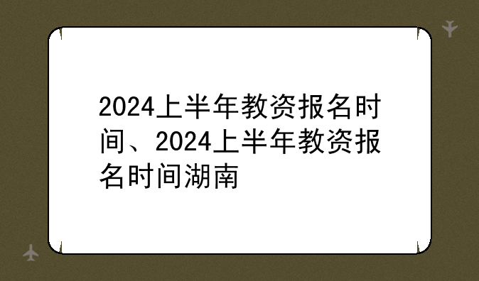 2024上半年教资报名时间、2024上半年教资报名时间湖南