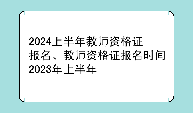 2024上半年教师资格证报名、教师资格证报名时间2023年上半年