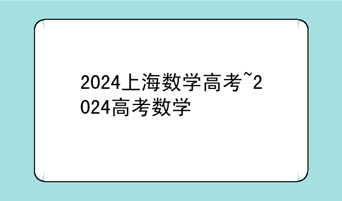 2024上海数学高考~2024高考数学
