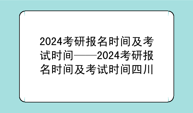 2024考研报名时间及考试时间——2024考研报名时间及考试时间四川