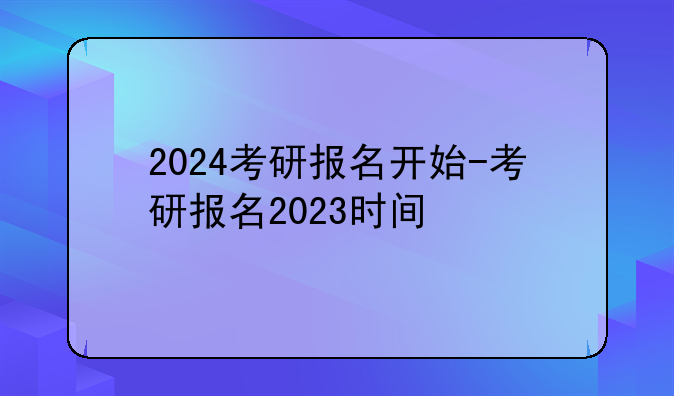 2024考研报名开始-考研报名2023时间