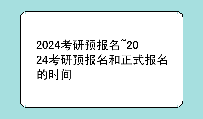 2024考研预报名~2024考研预报名和正式报名的时间