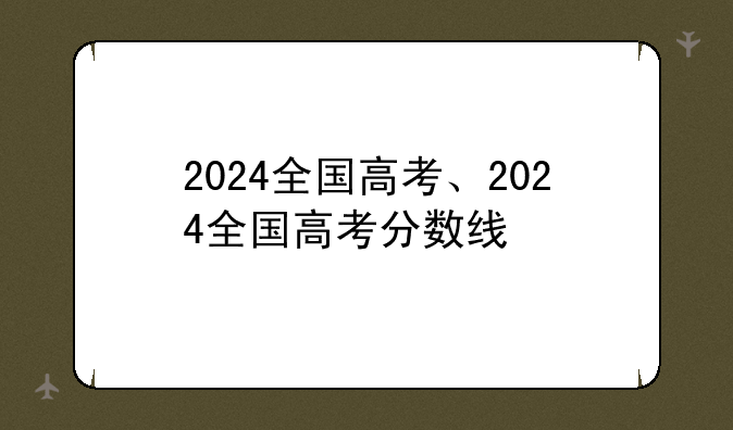 2024全国高考、2024全国高考分数线