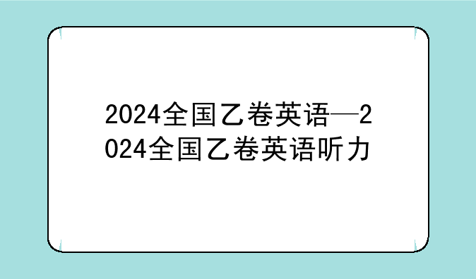 2024全国乙卷英语—2024全国乙卷英语听力