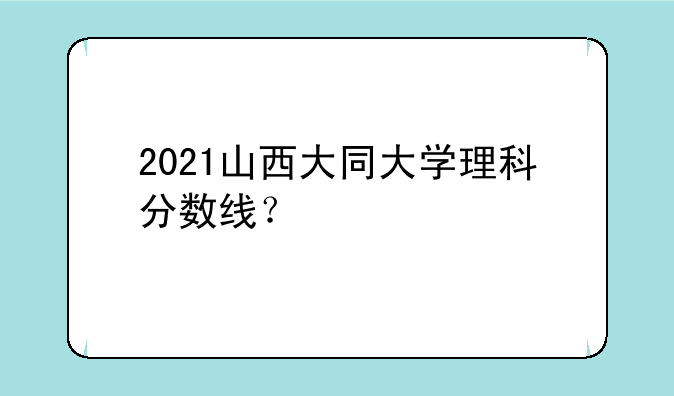 2021山西大同大学理科分数线？