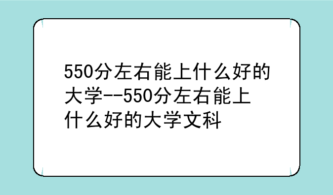 550分左右能上什么好的大学--550分左右能上什么好的大学文科
