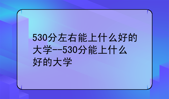 530分左右能上什么好的大学--530分能上什么好的大学