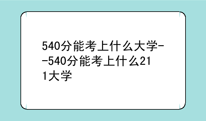 540分能考上什么大学--540分能考上什么211大学