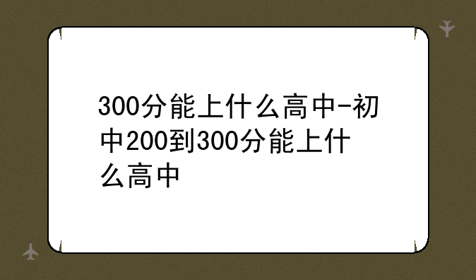 300分能上什么高中-初中200到300分能上什么高中