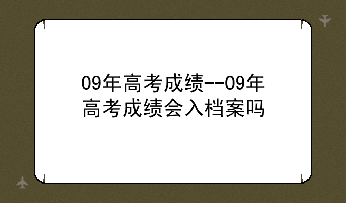 09年高考成绩--09年高考成绩会入档案吗