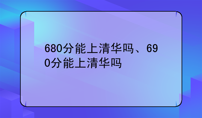 680分能上清华吗、690分能上清华吗