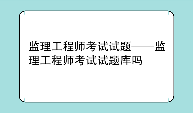 监理工程师考试试题——监理工程师考试试题库吗