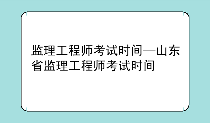 监理工程师考试时间—山东省监理工程师考试时间