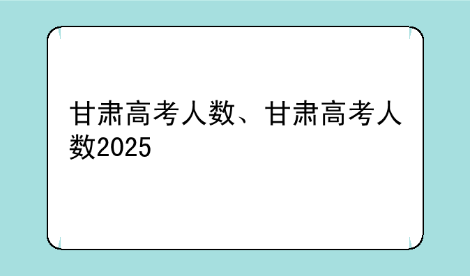 甘肃高考人数、甘肃高考人数2025