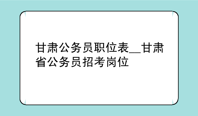 甘肃公务员职位表__甘肃省公务员招考岗位