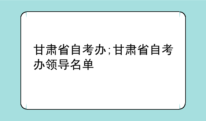 甘肃省自考办;甘肃省自考办领导名单