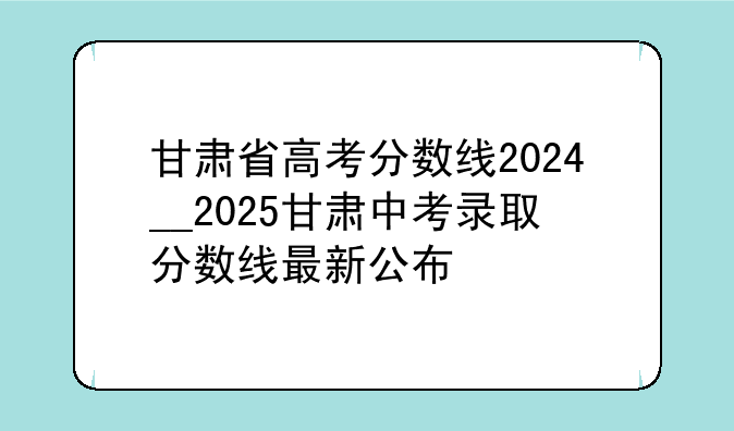 甘肃省高考分数线2024__2025甘肃中考录取分数线最新公布