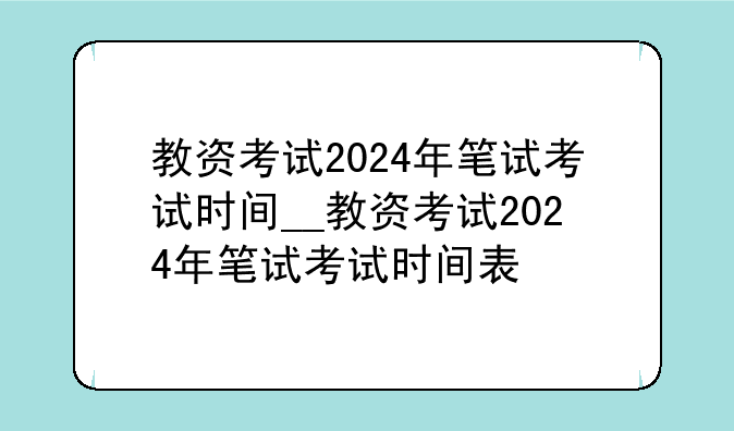 教资考试2024年笔试考试时间__教资考试2024年笔试考试时间表