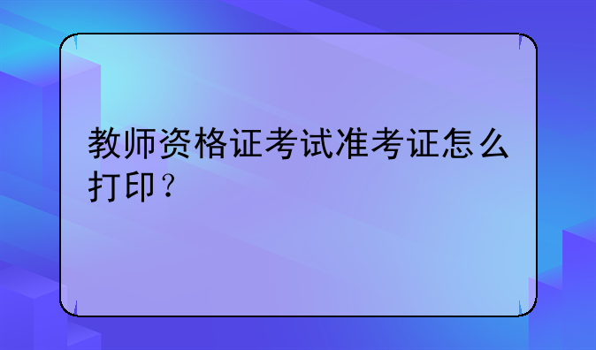 教师资格证考试准考证怎么打印？