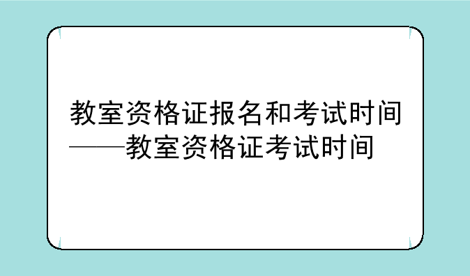 教室资格证报名和考试时间——教室资格证考试时间
