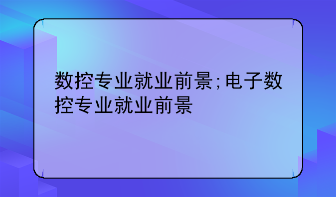 数控专业就业前景;电子数控专业就业前景