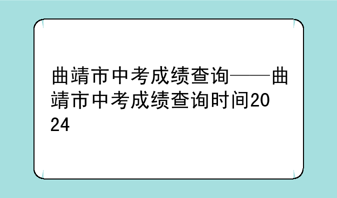 曲靖市中考成绩查询——曲靖市中考成绩查询时间2024