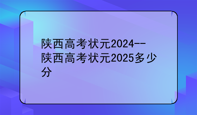 陕西高考状元2024--陕西高考状元2025多少分