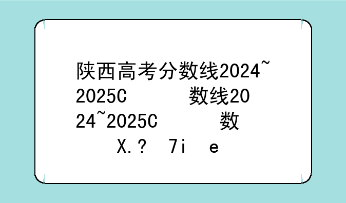 陕西高考分数线2024~2025年高考本科线分数是多少