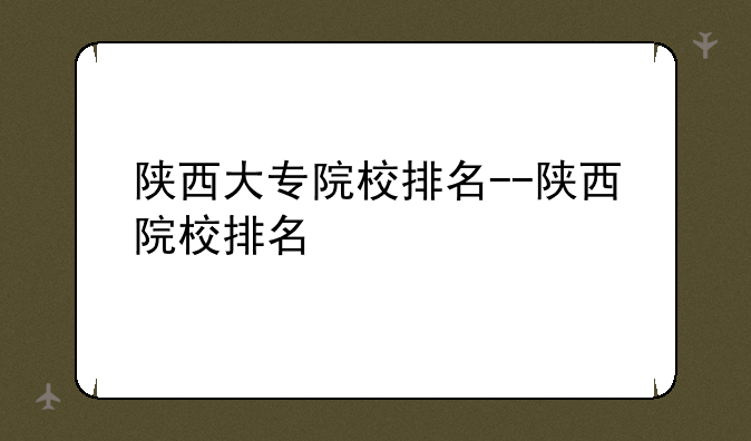 陕西大专院校排名--陕西院校排名