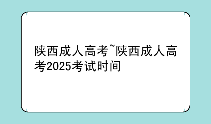 陕西成人高考~陕西成人高考2025考试时间