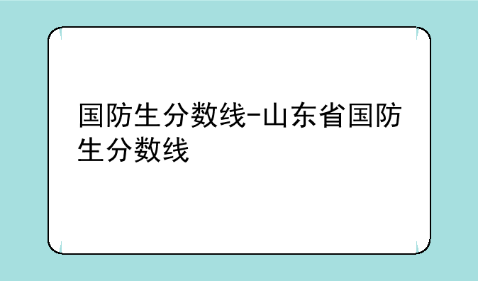 国防生分数线-山东省国防生分数线