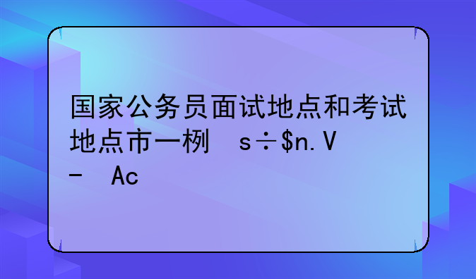国家公务员面试地点和考试地点市一样的吗？