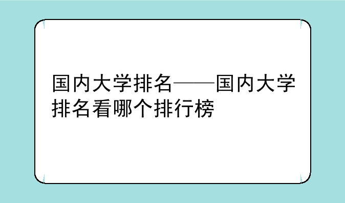国内大学排名——国内大学排名看哪个排行榜