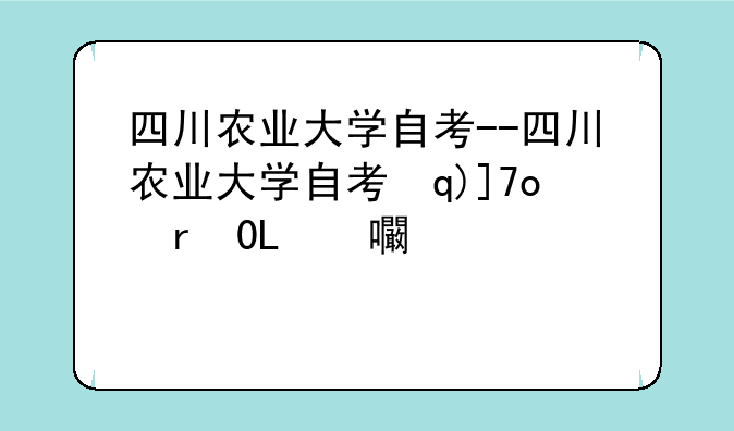 四川农业大学自考--四川农业大学自考本科怎么样
