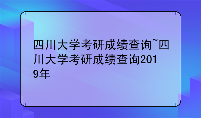 四川大学考研成绩查询~四川大学考研成绩查询2019年