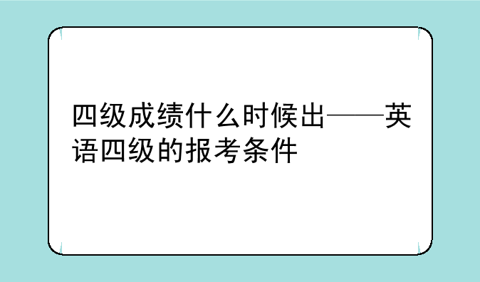 四级成绩什么时候出——英语四级的报考条件