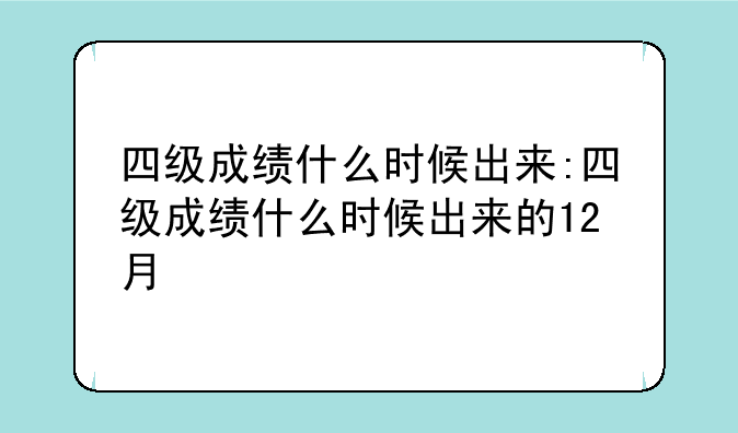 四级成绩什么时候出来:四级成绩什么时候出来的12月