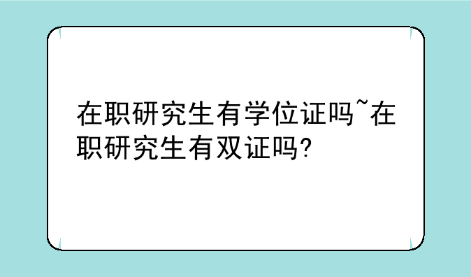 在职研究生有学位证吗~在职研究生有双证吗?