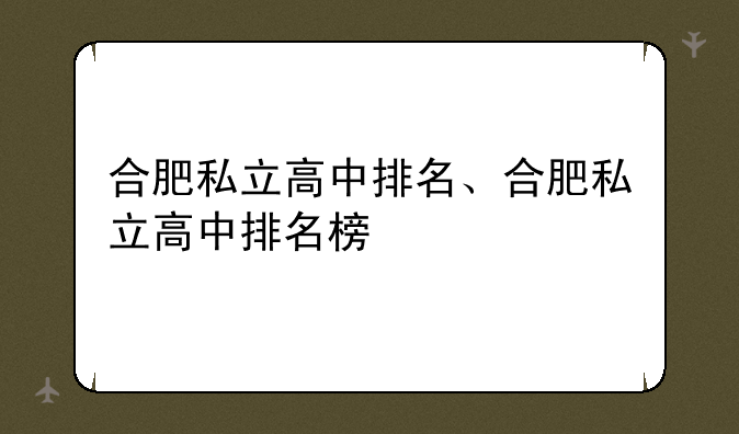 合肥私立高中排名、合肥私立高中排名榜