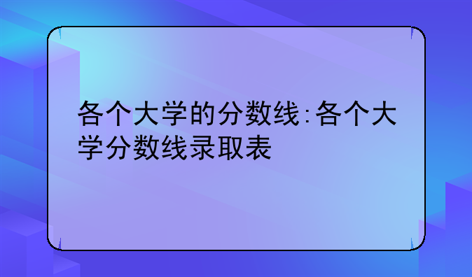 各个大学的分数线:各个大学分数线录取表