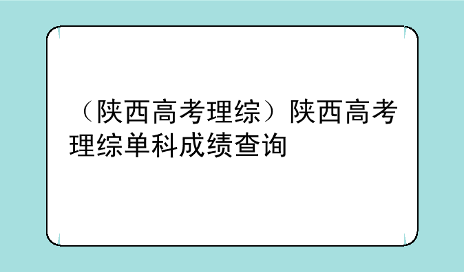（陕西高考理综）陕西高考理综单科成绩查询