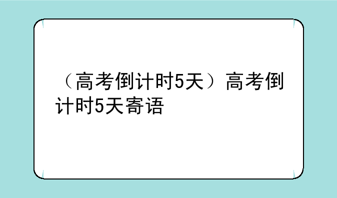 （高考倒计时5天）高考倒计时5天寄语