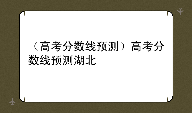 （高考分数线预测）高考分数线预测湖北