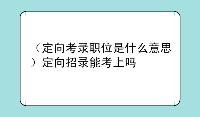 （定向考录职位是什么意思）定向招录能考上吗