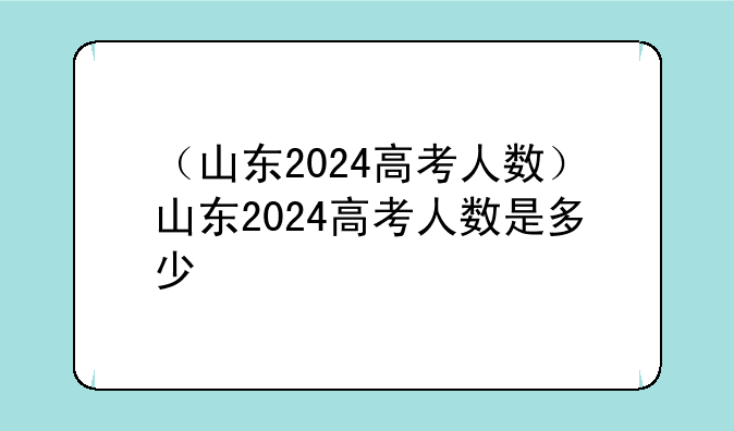 （山东2024高考人数）山东2024高考人数是多少