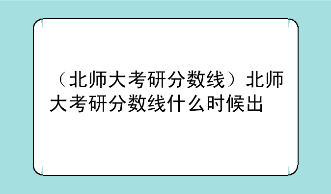 （北师大考研分数线）北师大考研分数线什么时候出